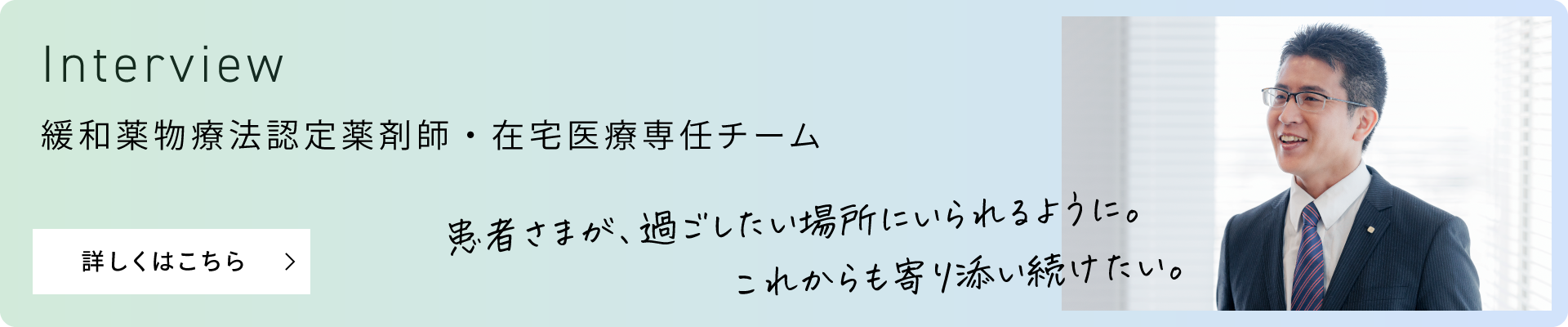 Interview 緩和薬物療法認定薬剤師・在宅医療専任チーム 患者さまが、過ごしたい場所にいられるように。これからも寄り添い続けたい。