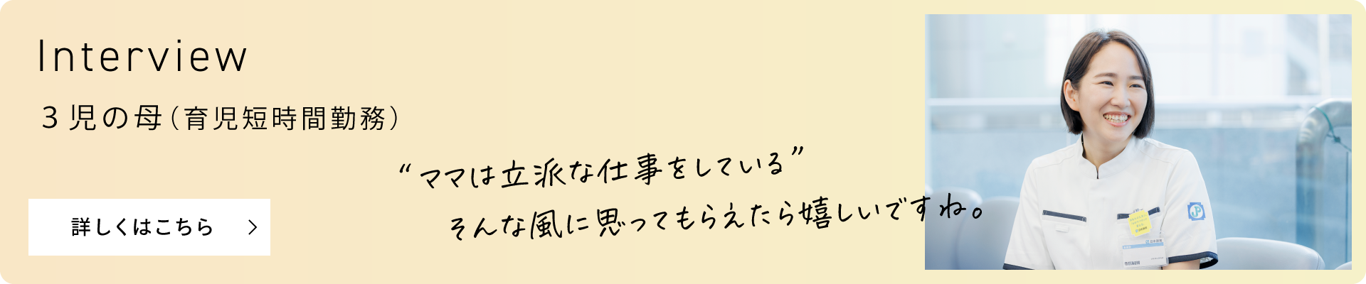 Interview ３児の母（育児短時間勤務） “ママは立派な仕事をしている”そんな風に思ってもらえたら嬉しいですね。